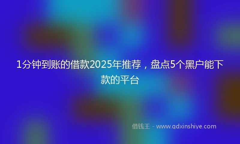 1分钟到账的借款2025年推荐，盘点5个黑户能下款的平台