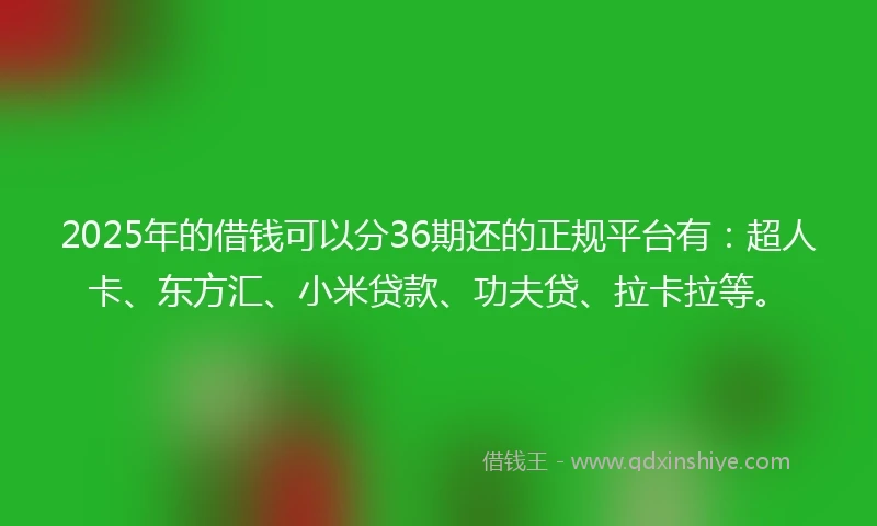 2025年的借钱可以分36期还的正规平台有：超人卡、东方汇、小米贷款、功夫贷、拉卡拉等。