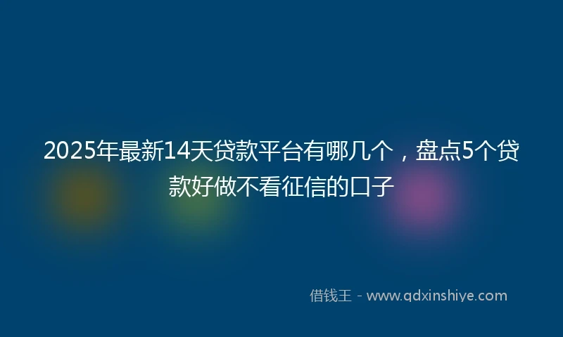 2025年最新14天贷款平台有哪几个，盘点5个贷款好做不看征信的口子