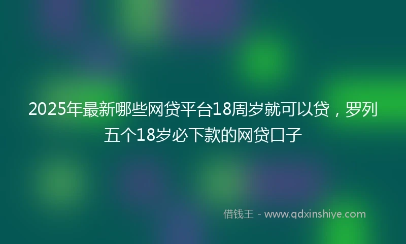 2025年最新哪些网贷平台18周岁就可以贷，罗列五个18岁必下款的网贷口子