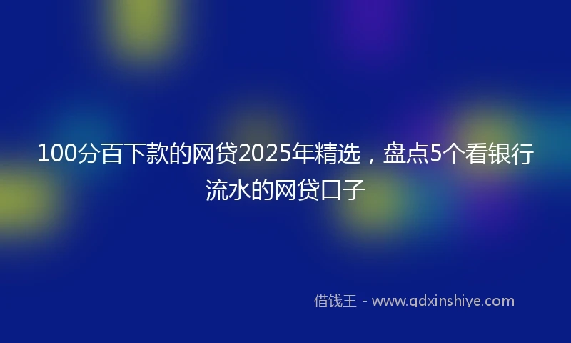 100分百下款的网贷2025年精选，盘点5个看银行流水的网贷口子