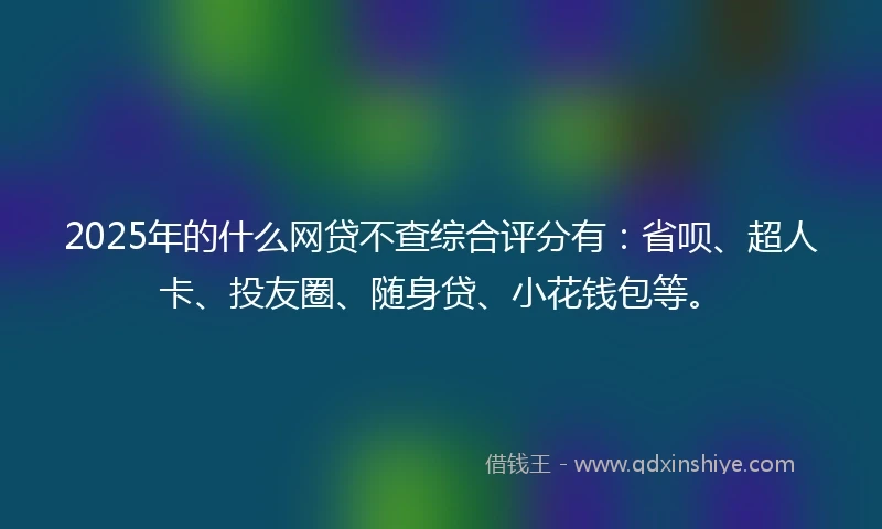 2025年的什么网贷不查综合评分有：省呗、超人卡、投友圈、随身贷、小花钱包等。