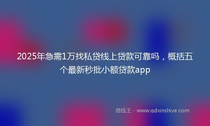 2025年急需1万找私贷线上贷款可靠吗，概括五个最新秒批小额贷款app