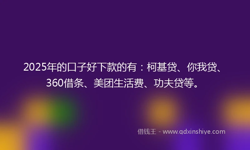 2025年的口子好下款的有：柯基贷、你我贷、360借条、美团生活费、功夫贷等。