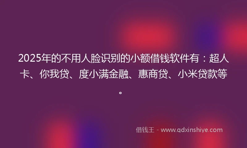 2025年的不用人脸识别的小额借钱软件有：超人卡、你我贷、度小满金融、惠商贷、小米贷款等。