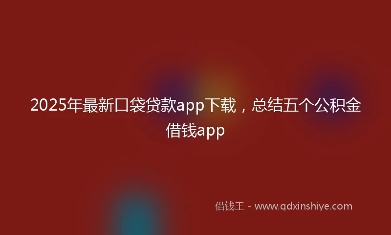 2025年最新口袋贷款app下载，总结五个公积金借钱app
