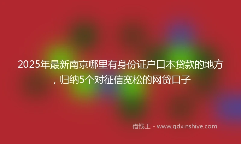 2025年最新南京哪里有身份证户口本贷款的地方，归纳5个对征信宽松的网贷口子