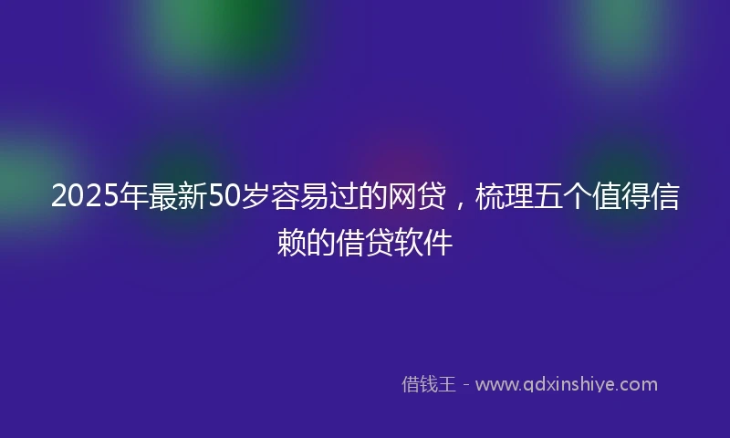 2025年最新50岁容易过的网贷，梳理五个值得信赖的借贷软件