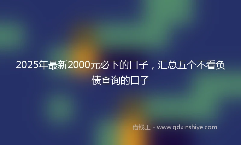 2025年最新2000元必下的口子，汇总五个不看负债查询的口子