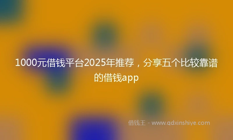1000元借钱平台2025年推荐，分享五个比较靠谱的借钱app