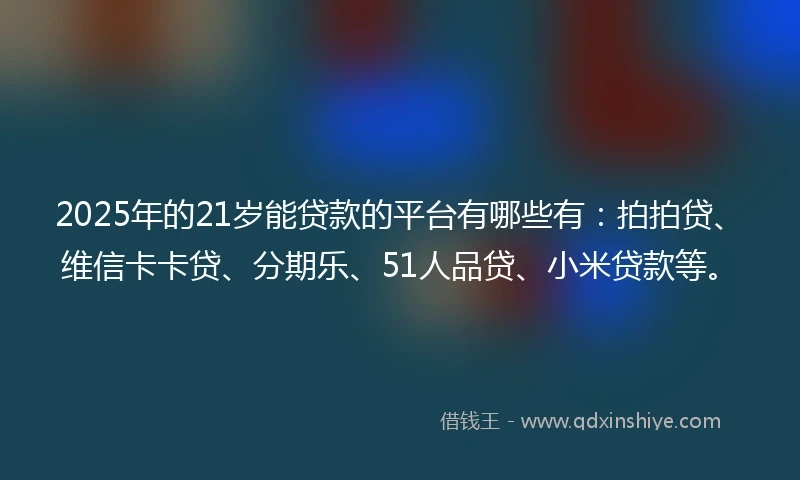 2025年的21岁能贷款的平台有哪些有：拍拍贷、维信卡卡贷、分期乐、51人品贷、小米贷款等。