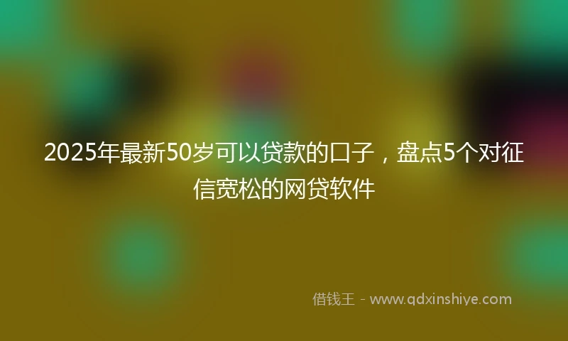 2025年最新50岁可以贷款的口子，盘点5个对征信宽松的网贷软件