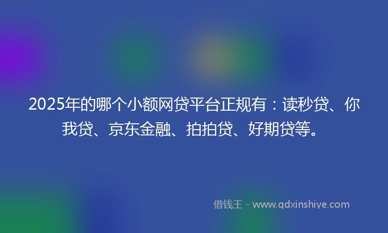 2025年的哪个小额网贷平台正规有：读秒贷、你我贷、京东金融、拍拍贷、好期贷等。