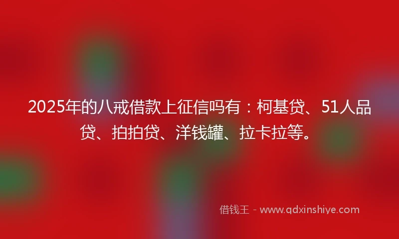 2025年的八戒借款上征信吗有：柯基贷、51人品贷、拍拍贷、洋钱罐、拉卡拉等。