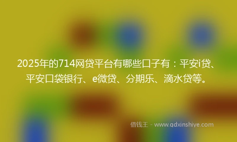 2025年的714网贷平台有哪些口子有：平安i贷、平安口袋银行、e微贷、分期乐、滴水贷等。