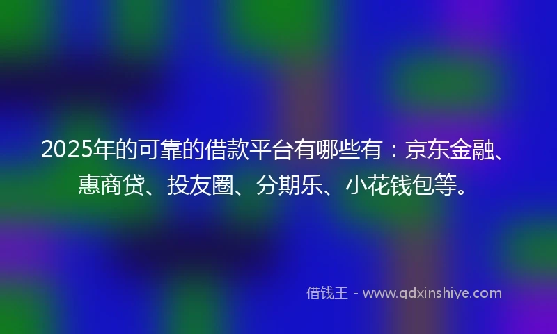 2025年的可靠的借款平台有哪些有：京东金融、惠商贷、投友圈、分期乐、小花钱包等。