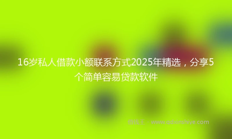 16岁私人借款小额联系方式2025年精选，分享5个简单容易贷款软件