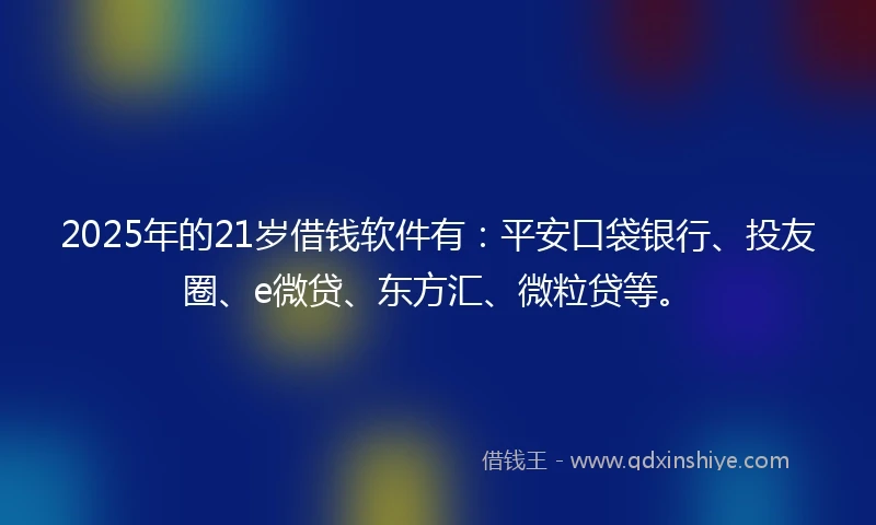 2025年的21岁借钱软件有：平安口袋银行、投友圈、e微贷、东方汇、微粒贷等。