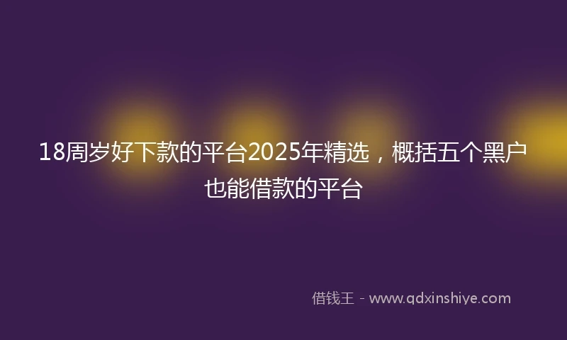 18周岁好下款的平台2025年精选，概括五个黑户也能借款的平台