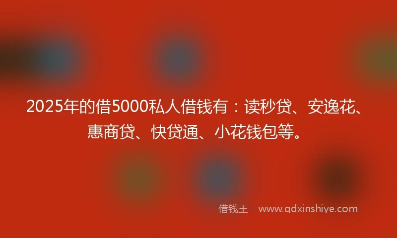 2025年的借5000私人借钱有：读秒贷、安逸花、惠商贷、快贷通、小花钱包等。
