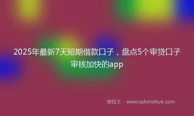 2025年最新7天短期借款口子，盘点5个审贷口子审核加快的app