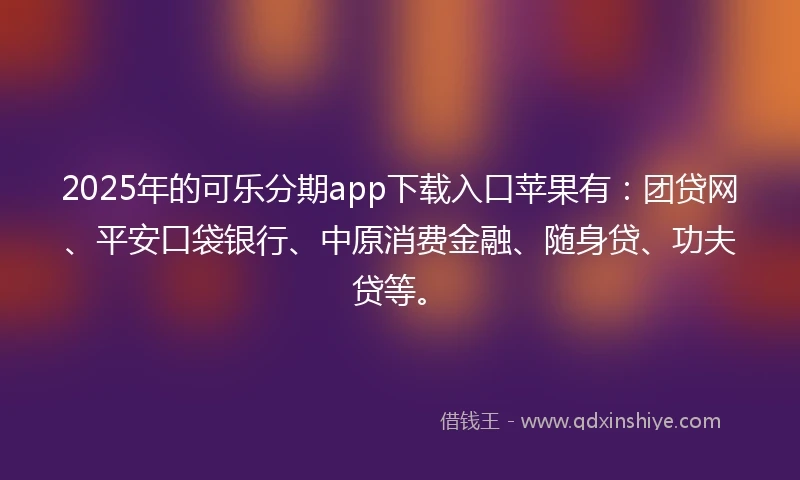 2025年的可乐分期app下载入口苹果有：团贷网、平安口袋银行、中原消费金融、随身贷、功夫贷等。