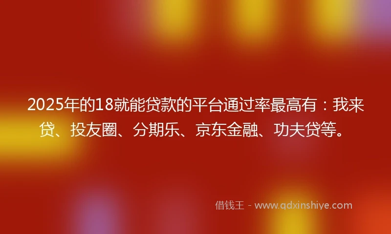 2025年的18就能贷款的平台通过率最高有：我来贷、投友圈、分期乐、京东金融、功夫贷等。
