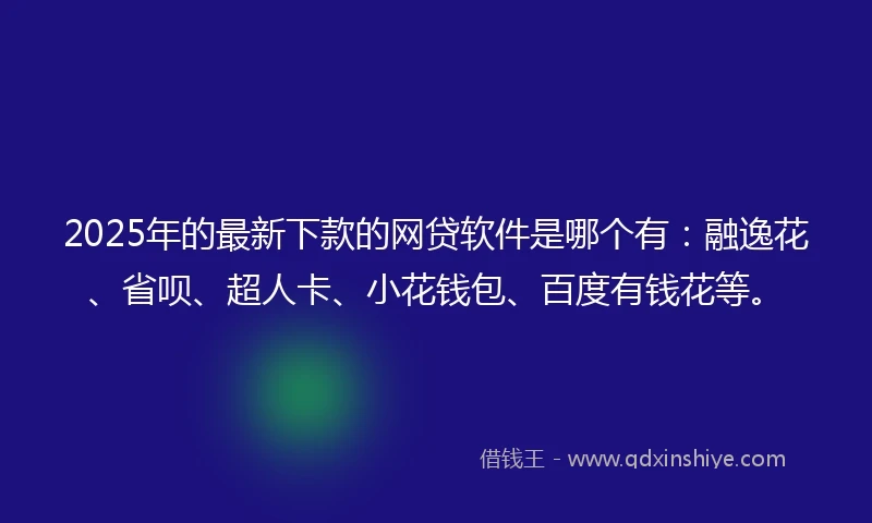 2025年的最新下款的网贷软件是哪个有：融逸花、省呗、超人卡、小花钱包、百度有钱花等。