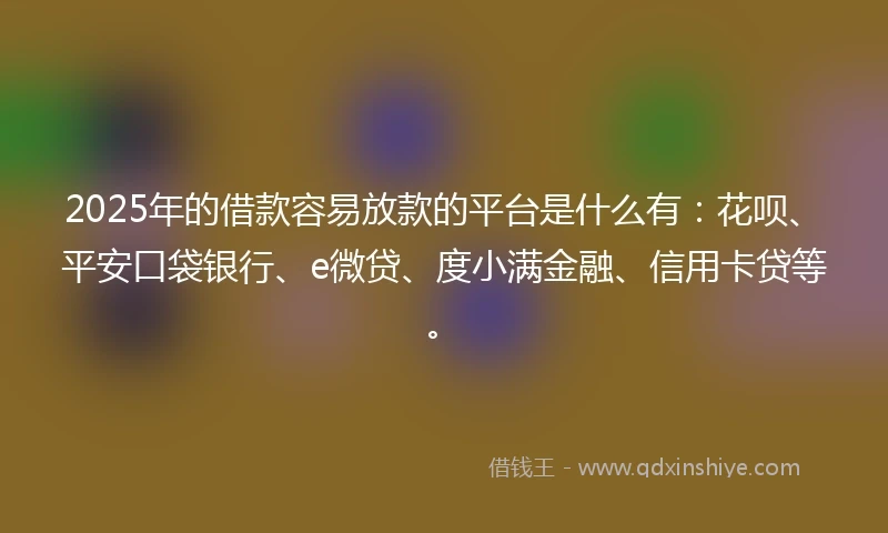 2025年的借款容易放款的平台是什么有：花呗、平安口袋银行、e微贷、度小满金融、信用卡贷等。
