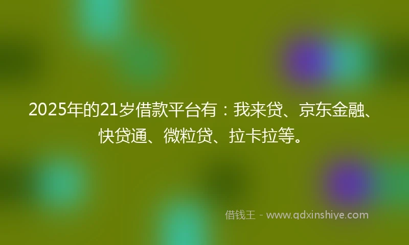2025年的21岁借款平台有：我来贷、京东金融、快贷通、微粒贷、拉卡拉等。