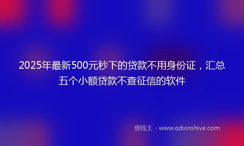 2025年最新500元秒下的贷款不用身份证，汇总五个小额贷款不查征信的软件