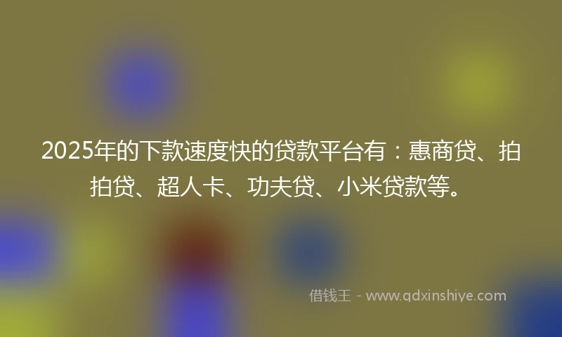2025年的下款速度快的贷款平台有：惠商贷、拍拍贷、超人卡、功夫贷、小米贷款等。