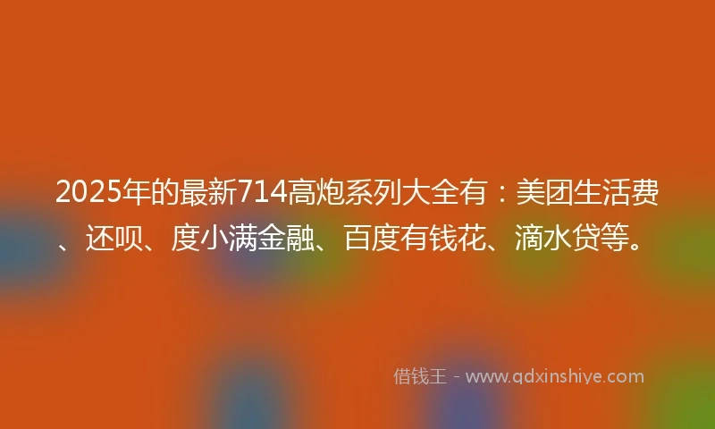 2025年的最新714高炮系列大全有：美团生活费、还呗、度小满金融、百度有钱花、滴水贷等。