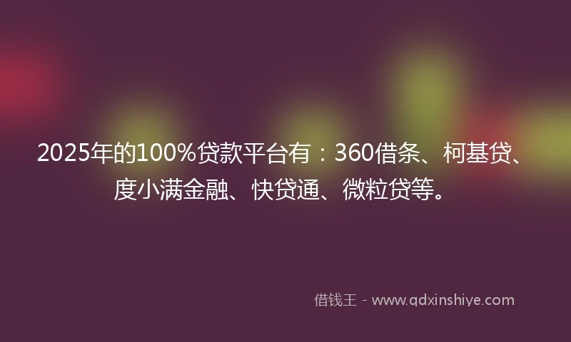 2025年的100%贷款平台有：360借条、柯基贷、度小满金融、快贷通、微粒贷等。