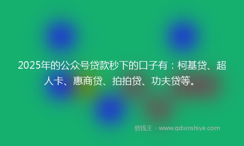 2025年的公众号贷款秒下的口子有：柯基贷、超人卡、惠商贷、拍拍贷、功夫贷等。