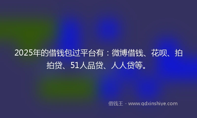 2025年的借钱包过平台有：微博借钱、花呗、拍拍贷、51人品贷、人人贷等。