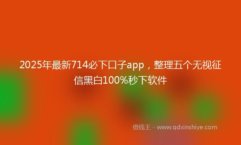 2025年最新714必下口子app，整理五个无视征信黑白100%秒下软件