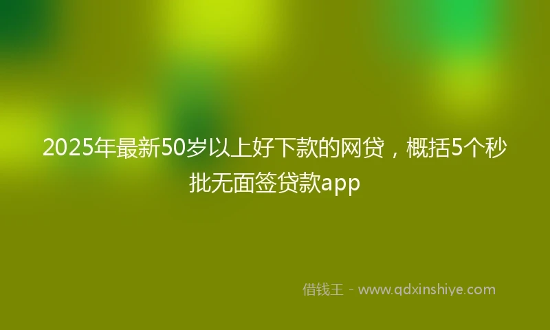 2025年最新50岁以上好下款的网贷，概括5个秒批无面签贷款app