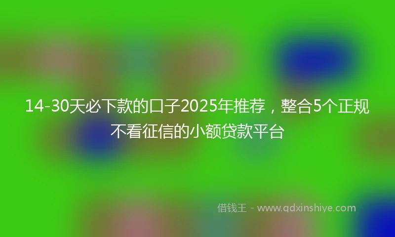 14-30天必下款的口子2025年推荐，整合5个正规不看征信的小额贷款平台