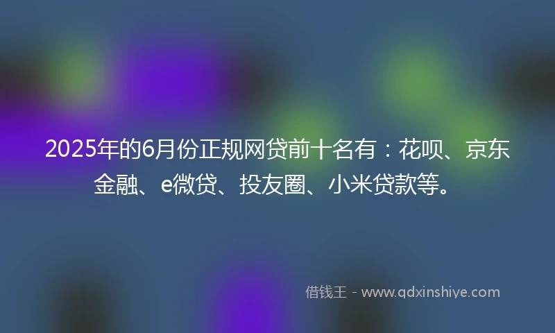2025年的6月份正规网贷前十名有：花呗、京东金融、e微贷、投友圈、小米贷款等。