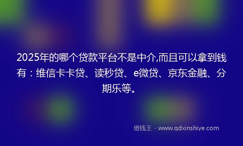 2025年的哪个贷款平台不是中介,而且可以拿到钱有：维信卡卡贷、读秒贷、e微贷、京东金融、分期乐等。
