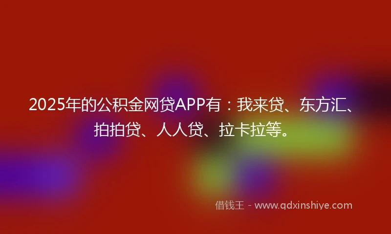 2025年的公积金网贷APP有：我来贷、东方汇、拍拍贷、人人贷、拉卡拉等。