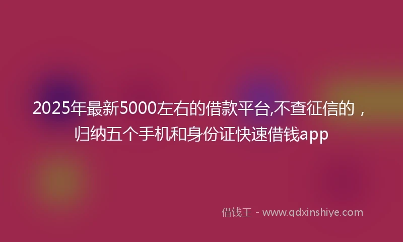 2025年最新5000左右的借款平台,不查征信的，归纳五个手机和身份证快速借钱app
