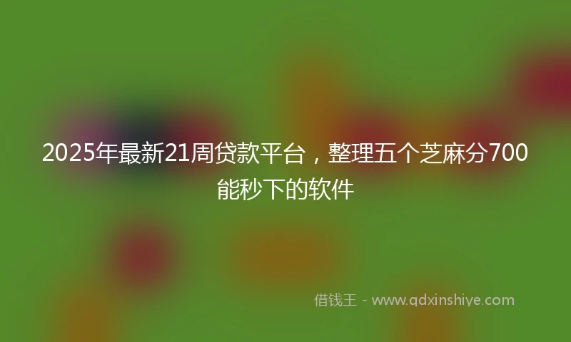 2025年最新21周贷款平台，整理五个芝麻分700能秒下的软件