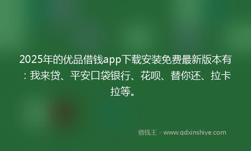 2025年的优品借钱app下载安装免费最新版本有：我来贷、平安口袋银行、花呗、替你还、拉卡拉等。