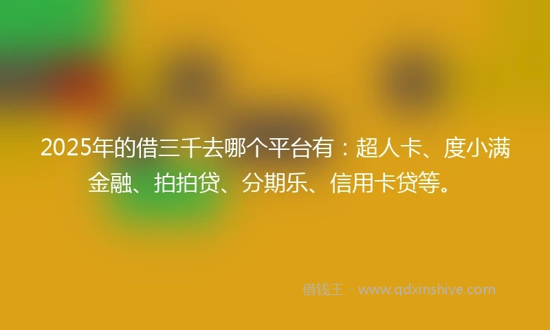 2025年的借三千去哪个平台有：超人卡、度小满金融、拍拍贷、分期乐、信用卡贷等。