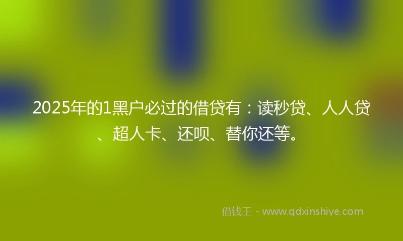 2025年的1黑户必过的借贷有：读秒贷、人人贷、超人卡、还呗、替你还等。