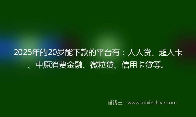 2025年的20岁能下款的平台有：人人贷、超人卡、中原消费金融、微粒贷、信用卡贷等。