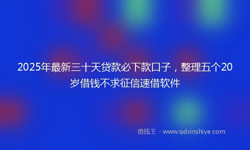 2025年最新三十天贷款必下款口子，整理五个20岁借钱不求征信速借软件