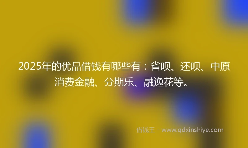 2025年的优品借钱有哪些有：省呗、还呗、中原消费金融、分期乐、融逸花等。